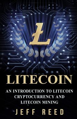Litecoin: An Introduction to Litecoin Cryptocurrency and Litecoin Mining - Reed, Jeff