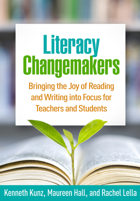 Literacy Changemakers: Bringing the Joy of Reading and Writing Into Focus for Teachers and Students - Kunz, Kenneth, Edd, and Hall, Maureen, Eds, and Lella, Rachel, Edd
