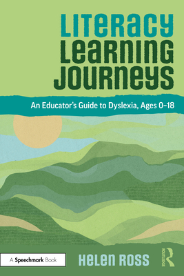 Literacy Learning Journeys: An Educator's Guide to Dyslexia, Ages 0-18 - Ross, Helen