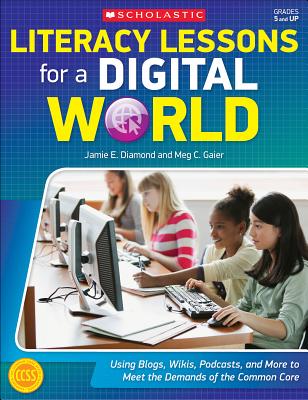 Literacy Lessons for a Digital World: Using Blogs, Wikis, Podcasts, and More to Meet the Demands of the Common Core - Diamond, Jamie E, and Gaier, Meg C
