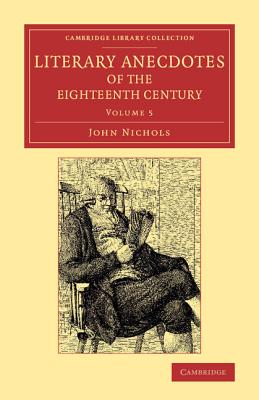 Literary Anecdotes of the Eighteenth Century: Comprizing Biographical Memoirs of William Bowyer, Printer, F.S.A., and Many of his Learned Friends - Nichols, John