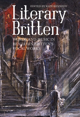 Literary Britten: Words and Music in Benjamin Britten's Vocal Works - Kennedy, Kate (Contributions by), and Poole, Adrian (Contributions by), and Young, Brian (Contributions by)