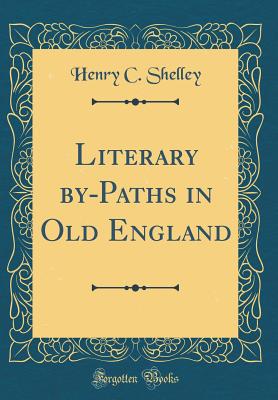 Literary By-Paths in Old England (Classic Reprint) - Shelley, Henry C
