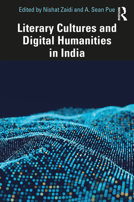 Literary Cultures and Digital Humanities in India - Zaidi, Nishat (Editor), and Pue, A Sean (Editor)