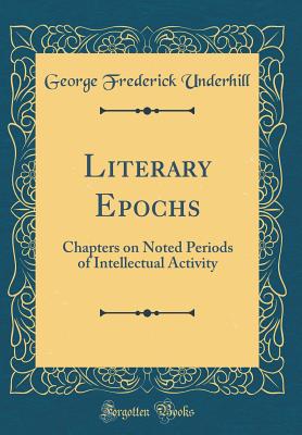 Literary Epochs: Chapters on Noted Periods of Intellectual Activity (Classic Reprint) - Underhill, George Frederick