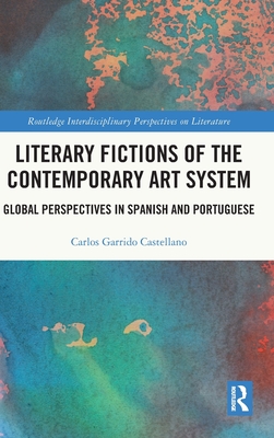 Literary Fictions of the Contemporary Art System: Global Perspectives in Spanish and Portuguese - Garrido Castellano, Carlos