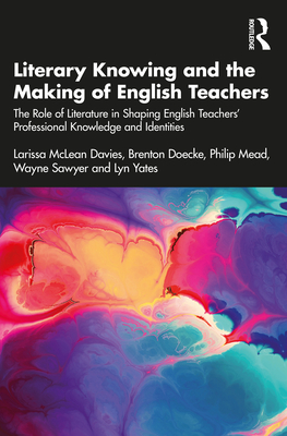 Literary Knowing and the Making of English Teachers: The Role of Literature in Shaping English Teachers' Professional Knowledge and Identities - McLean Davies, Larissa, and Doecke, Brenton, and Mead, Philip