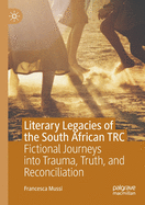 Literary Legacies of the South African Trc: Fictional Journeys Into Trauma, Truth, and Reconciliation