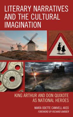 Literary Narratives and the Cultural Imagination: King Arthur and Don Quixote as National Heroes - Canivell Arz, Mara Odette, and Barber, Richard (Foreword by)