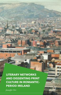 Literary Networks and Dissenting Print Culture in Romantic-Period Ireland - Orr, Jennifer