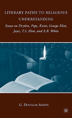 Literary Paths to Religious Understanding: Essays on Dryden, Pope, Keats, George Eliot, Joyce, T.S. Eliot, and E.B. White - Atkins, G