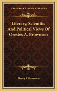 Literary, Scientific and Political Views of Orestes A. Brownson