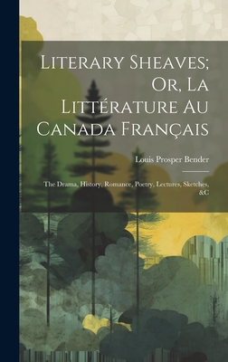Literary Sheaves; Or, La Littrature Au Canada Franais: The Drama, History, Romance, Poetry, Lectures, Sketches, &C - Bender, Louis Prosper
