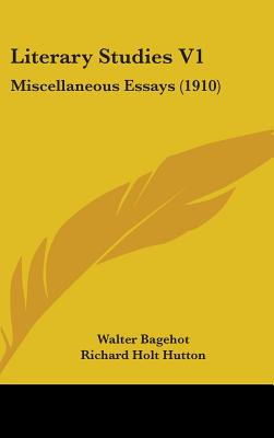 Literary Studies V1: Miscellaneous Essays (1910) - Bagehot, Walter, and Hutton, Richard Holt, Mrs. (Editor)