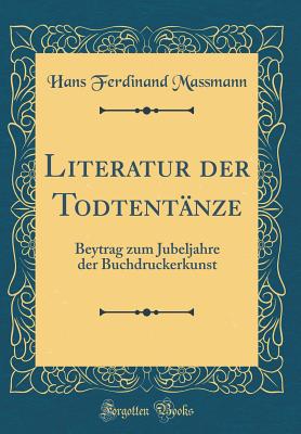 Literatur Der Todtentnze: Beytrag Zum Jubeljahre Der Buchdruckerkunst (Classic Reprint) - Massmann, Hans Ferdinand