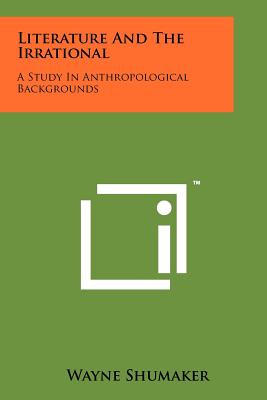 Literature and the Irrational: A Study in Anthropological Backgrounds - Shumaker, Wayne