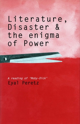 Literature, Disaster, and the Enigma of Power: A Reading of 'Moby-Dick' - Peretz, Eyal, Ph.D.