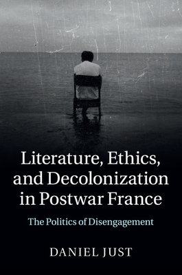 Literature, Ethics, and Decolonization in Postwar France: The Politics of Disengagement - Just, Daniel