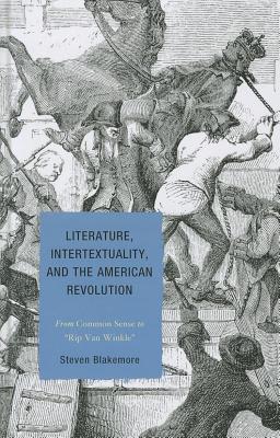 Literature, Intertextuality, and the American Revolution: From Common Sense to Rip Van Winkle - Blakemore, Steven