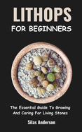 Lithops for Beginners: The Essential Guide To Growing And Caring For Living Stones