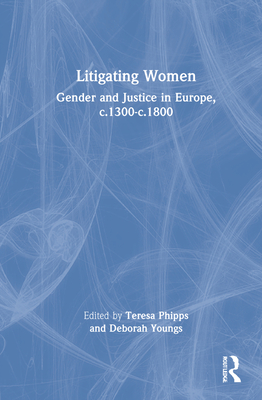 Litigating Women: Gender and Justice in Europe, c.1300-c.1800 - Phipps, Teresa (Editor), and Youngs, Deborah (Editor)