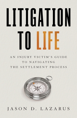 Litigation to Life: An Injury Victim's Guide to Navigating the Settlement Process - Lazarus, Jason D