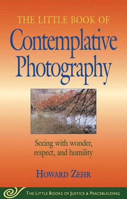 Little Book of Contemplative Photography: Seeing with Wonder, Respect and Humility - Zehr, Howard