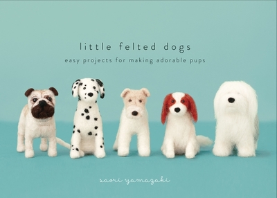 Little Felted Dogs: Easy Projects for Making Adorable Needle Felted Pups - Yamazaki, Saori