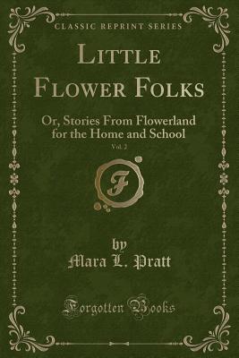 Little Flower Folks, Vol. 2: Or, Stories from Flowerland for the Home and School (Classic Reprint) - Pratt, Mara L