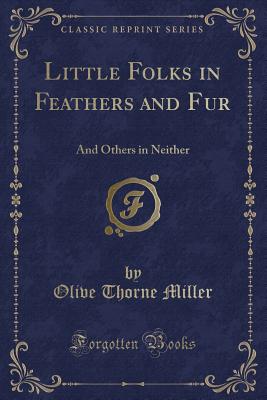 Little Folks in Feathers and Fur: And Others in Neither (Classic Reprint) - Miller, Olive Thorne
