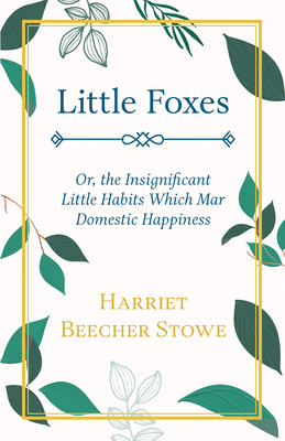 Little Foxes - Or; the Insignificant Little Habits Which Mar Domestic Happiness - Stowe, Harriet Beecher