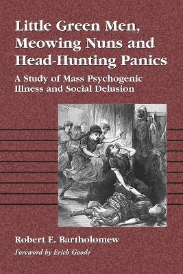 Little Green Men, Meowing Nuns and Head-Hunting Panics: A Study of Mass Psychogenic Illness and Social Delusion - Bartholomew, Robert E