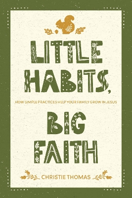 Little Habits, Big Faith: How Simple Practices Help Your Family Grow in Jesus - Thomas, Christie