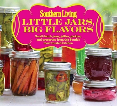 Little Jars, Big Flavors: Small-Batch Jams, Jellies, Pickles, and Preserves from the South's Most Trusted Kitchen - The Editors of Southern Living