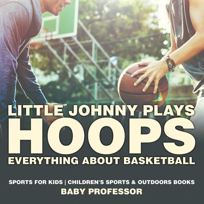 Little Johnny Plays Hoops: Everything about Basketball - Sports for Kids Children's Sports & Outdoors Books - Baby Professor