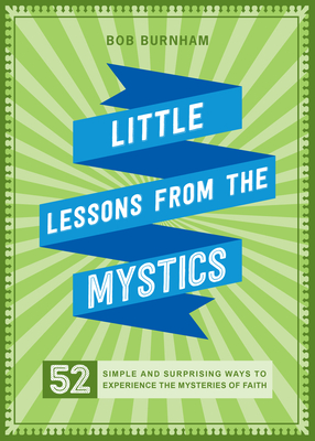 Little Lessons from the Mystics: 52 Simple and Surprising Ways to Experience the Mysteries of Faith - Burnham, Bob