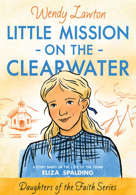 Little Mission on the Clearwater: A Story Based on the Life of Young Eliza Spalding - Lawton, Wendy G