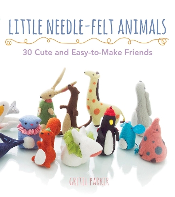 Little Needle-Felt Animals: 20 Cute and Easy-to-Make Friends - Parker, Gretel