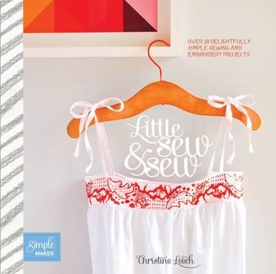 Little Sew & Sew: Over 30 Delightfully Simple Sewing and Embroidery Projects - Leech, Christine