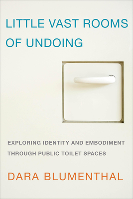 Little Vast Rooms of Undoing: Exploring Identity and Embodiment through Public Toilet Spaces - Blumenthal, Dara