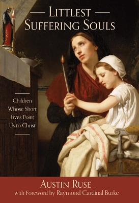 Littlest Suffering Souls: Children Whose Short Lives Point Us to Christ - Ruse, Austin, and Burke, Raymond, Cardinal (Foreword by)