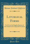 Liturgical Forms: For Use in the Regular Services of the Church and on Special Occasions (Classic Reprint)