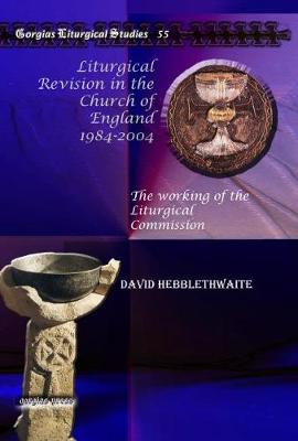 Liturgical Revision in the Church of England 1984-2004: The working of the Liturgical Commission - Hebblethwaite, David