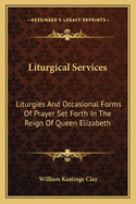 Liturgical Services: Liturgies And Occasional Forms Of Prayer Set Forth In The Reign Of Queen Elizabeth