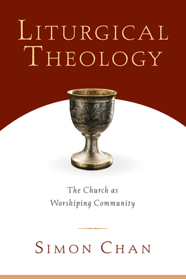 Liturgical Theology: The Church as Worshiping Community - Chan, Simon