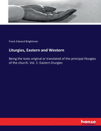 Liturgies, Eastern and Western: Being the texts original or translated of the principal liturgies of the church. Vol. 1: Eastern liturgies