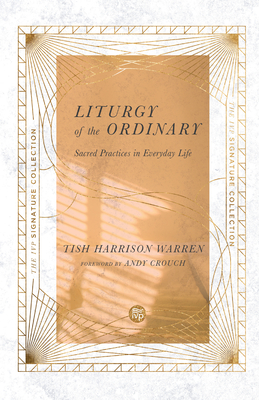 Liturgy of the Ordinary: Sacred Practices in Everyday Life - Warren, Tish Harrison, and Crouch, Andy (Foreword by)