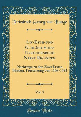 LIV-Esth-Und Curlndisches Urkundenbuch Nebst Regesten, Vol. 3: Nachtrge Zu Den Zwei Ersten Bnden, Fortsetzung Von 1368-1393 (Classic Reprint) - Bunge, Friedrich Georg Von