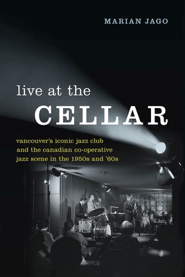 Live at The Cellar: Vancouver's Iconic Jazz Club and the Canadian Co-operative Jazz Scene in the 1950s and '60s - Jago, Marian, and Thompson, Don (Foreword by)