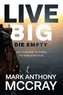 Live Big! Die Empty.: How to Become the Person You Were Meant to Be